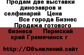 Продам две выставки динозавров и селфинарий › Цена ­ 7 000 000 - Все города Бизнес » Продажа готового бизнеса   . Пермский край,Гремячинск г.